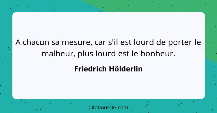 A chacun sa mesure, car s'il est lourd de porter le malheur, plus lourd est le bonheur.... - Friedrich Hölderlin
