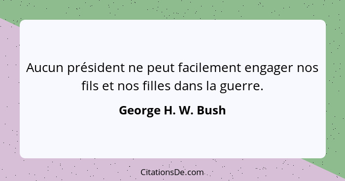 Aucun président ne peut facilement engager nos fils et nos filles dans la guerre.... - George H. W. Bush