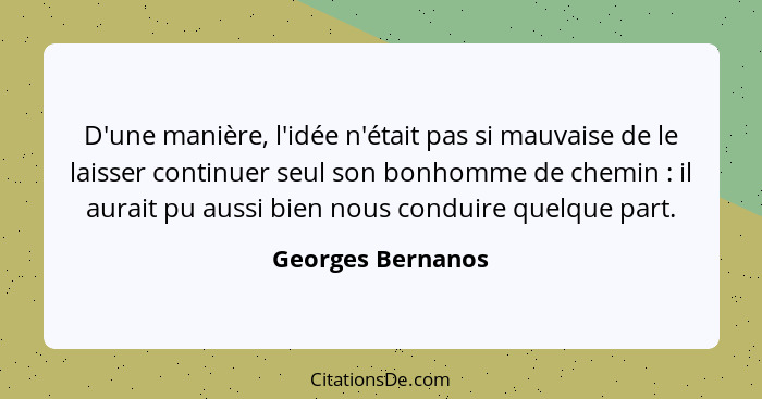 D'une manière, l'idée n'était pas si mauvaise de le laisser continuer seul son bonhomme de chemin : il aurait pu aussi bien no... - Georges Bernanos