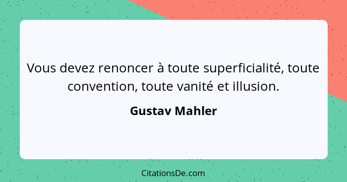 Vous devez renoncer à toute superficialité, toute convention, toute vanité et illusion.... - Gustav Mahler