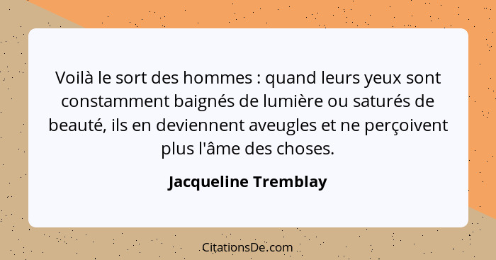 Voilà le sort des hommes : quand leurs yeux sont constamment baignés de lumière ou saturés de beauté, ils en deviennent ave... - Jacqueline Tremblay