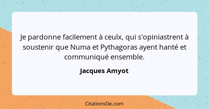 Je pardonne facilement à ceulx, qui s'opiniastrent à soustenir que Numa et Pythagoras ayent hanté et communiqué ensemble.... - Jacques Amyot