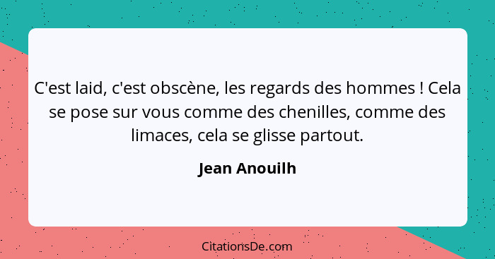 C'est laid, c'est obscène, les regards des hommes ! Cela se pose sur vous comme des chenilles, comme des limaces, cela se glisse p... - Jean Anouilh