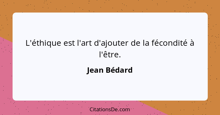 L'éthique est l'art d'ajouter de la fécondité à l'être.... - Jean Bédard