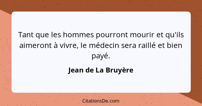 Tant que les hommes pourront mourir et qu'ils aimeront à vivre, le médecin sera raillé et bien payé.... - Jean de La Bruyère