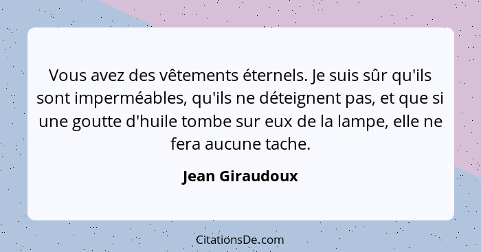 Vous avez des vêtements éternels. Je suis sûr qu'ils sont imperméables, qu'ils ne déteignent pas, et que si une goutte d'huile tombe... - Jean Giraudoux