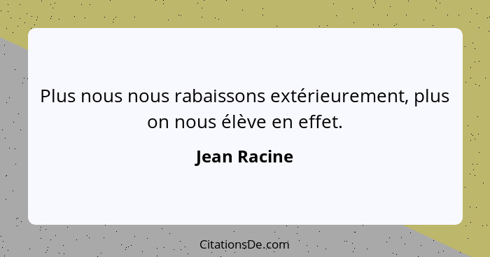 Plus nous nous rabaissons extérieurement, plus on nous élève en effet.... - Jean Racine