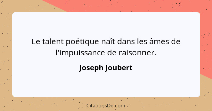Le talent poétique naît dans les âmes de l'impuissance de raisonner.... - Joseph Joubert