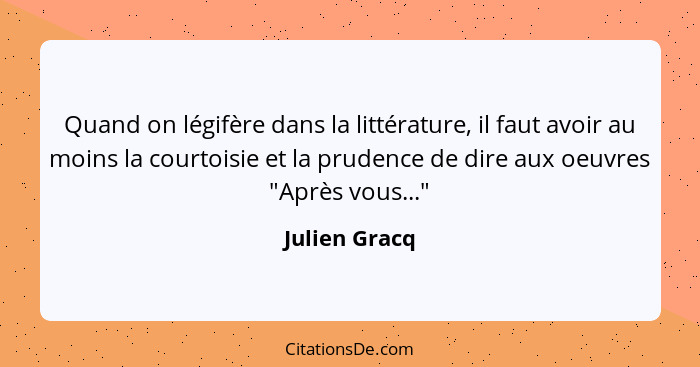 Quand on légifère dans la littérature, il faut avoir au moins la courtoisie et la prudence de dire aux oeuvres "Après vous..."... - Julien Gracq