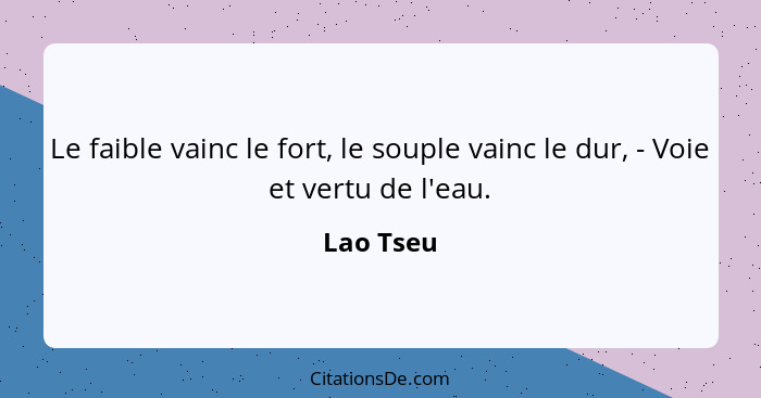 Le faible vainc le fort, le souple vainc le dur, - Voie et vertu de l'eau.... - Lao Tseu