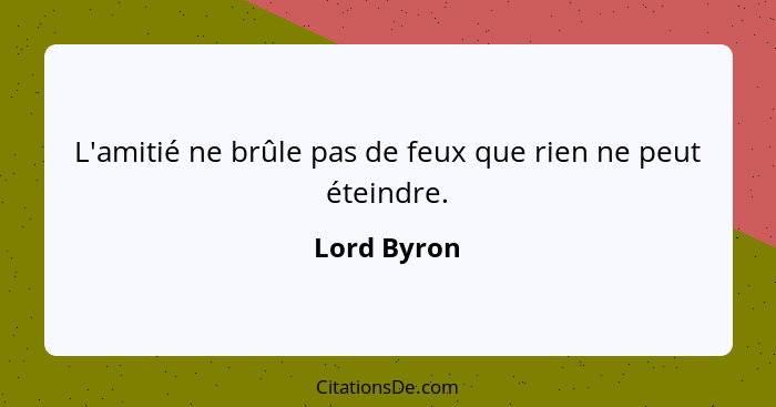 L'amitié ne brûle pas de feux que rien ne peut éteindre.... - Lord Byron