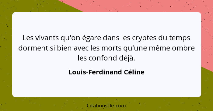 Les vivants qu'on égare dans les cryptes du temps dorment si bien avec les morts qu'une même ombre les confond déjà.... - Louis-Ferdinand Céline