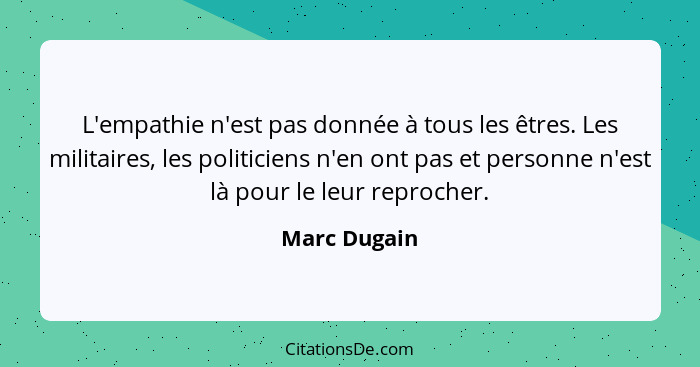 L'empathie n'est pas donnée à tous les êtres. Les militaires, les politiciens n'en ont pas et personne n'est là pour le leur reprocher.... - Marc Dugain