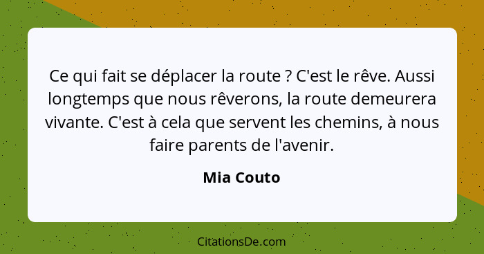 Ce qui fait se déplacer la route ? C'est le rêve. Aussi longtemps que nous rêverons, la route demeurera vivante. C'est à cela que ser... - Mia Couto