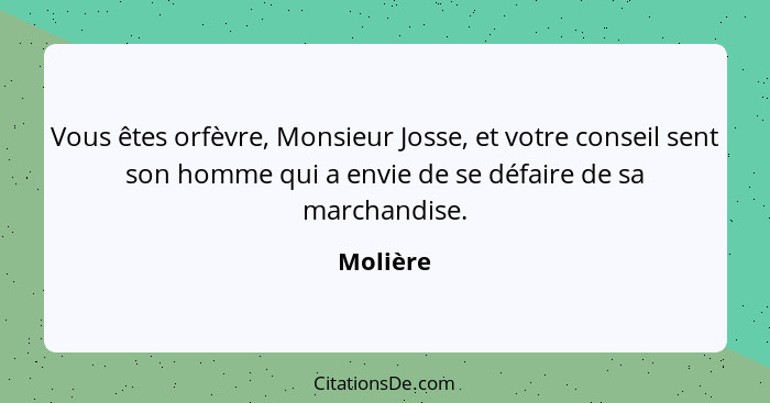 Vous êtes orfèvre, Monsieur Josse, et votre conseil sent son homme qui a envie de se défaire de sa marchandise.... - Molière