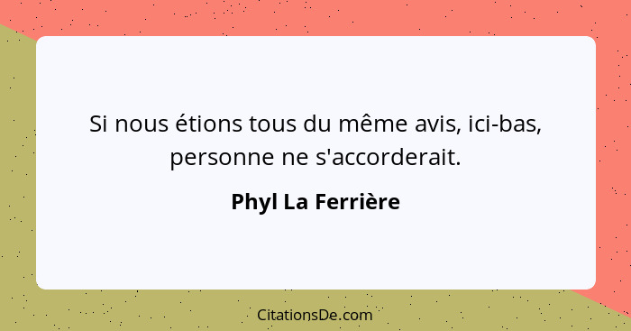 Si nous étions tous du même avis, ici-bas, personne ne s'accorderait.... - Phyl La Ferrière