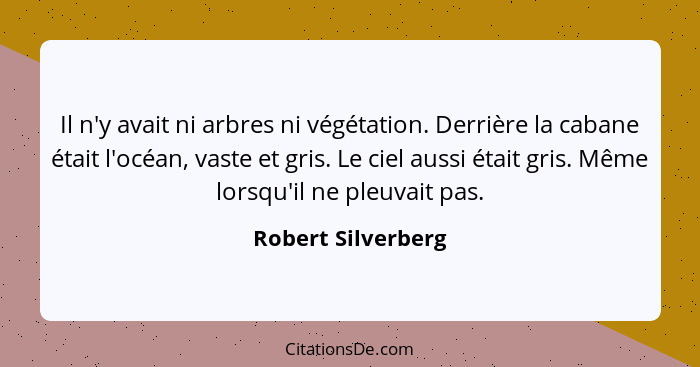 Il n'y avait ni arbres ni végétation. Derrière la cabane était l'océan, vaste et gris. Le ciel aussi était gris. Même lorsqu'il ne... - Robert Silverberg