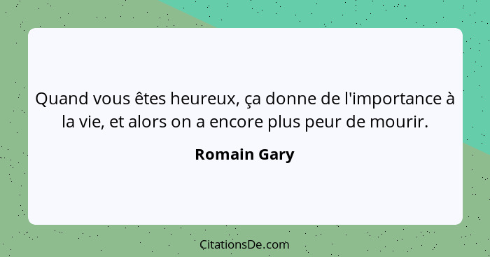 Quand vous êtes heureux, ça donne de l'importance à la vie, et alors on a encore plus peur de mourir.... - Romain Gary