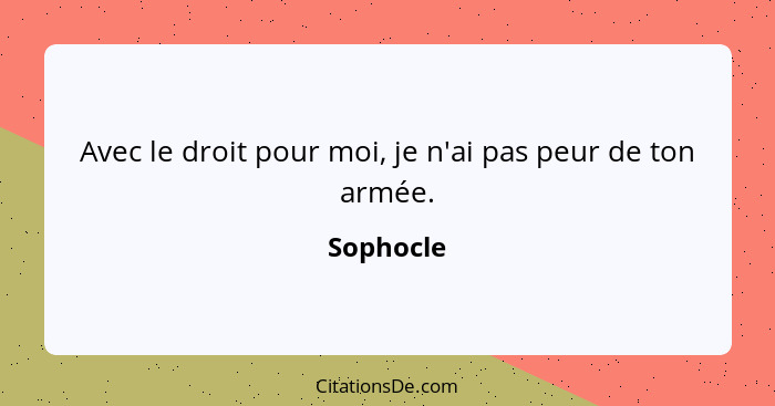 Avec le droit pour moi, je n'ai pas peur de ton armée.... - Sophocle