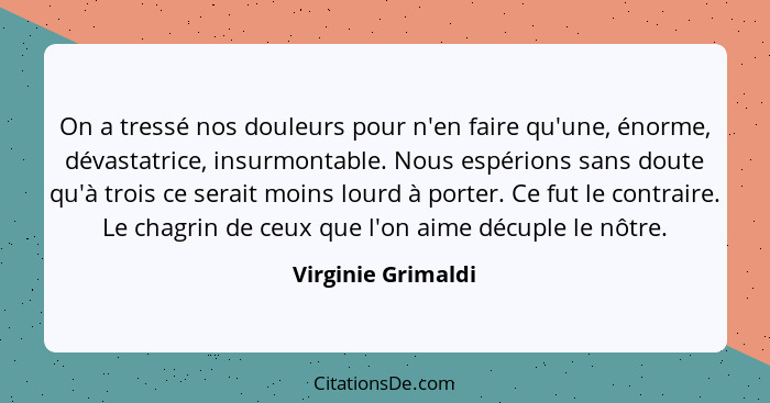 On a tressé nos douleurs pour n'en faire qu'une, énorme, dévastatrice, insurmontable. Nous espérions sans doute qu'à trois ce sera... - Virginie Grimaldi