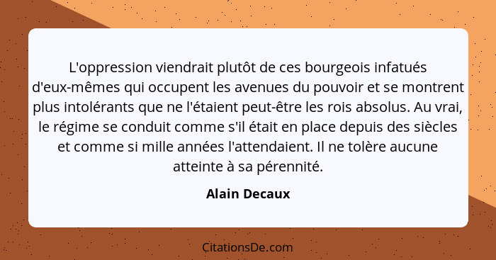 L'oppression viendrait plutôt de ces bourgeois infatués d'eux-mêmes qui occupent les avenues du pouvoir et se montrent plus intolérants... - Alain Decaux