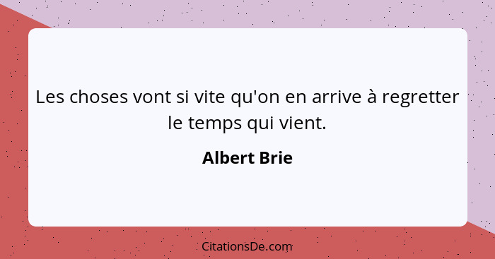 Les choses vont si vite qu'on en arrive à regretter le temps qui vient.... - Albert Brie