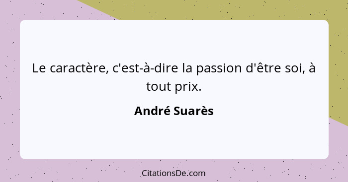 Le caractère, c'est-à-dire la passion d'être soi, à tout prix.... - André Suarès