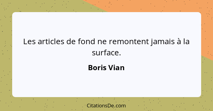 Les articles de fond ne remontent jamais à la surface.... - Boris Vian