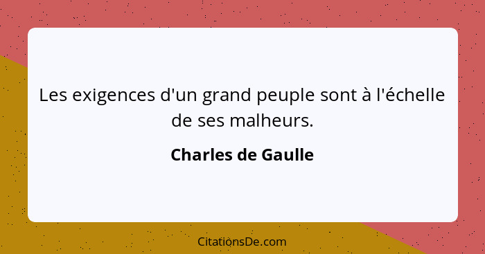 Les exigences d'un grand peuple sont à l'échelle de ses malheurs.... - Charles de Gaulle