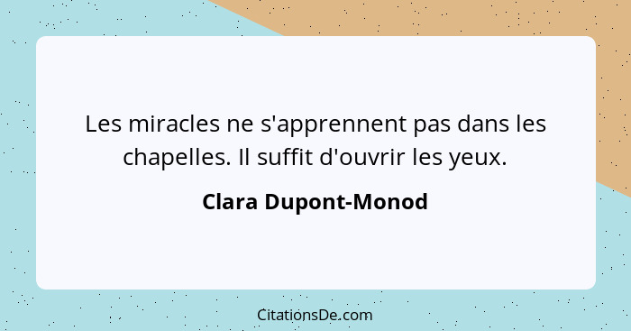 Les miracles ne s'apprennent pas dans les chapelles. Il suffit d'ouvrir les yeux.... - Clara Dupont-Monod