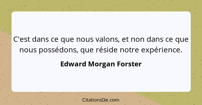 C'est dans ce que nous valons, et non dans ce que nous possédons, que réside notre expérience.... - Edward Morgan Forster