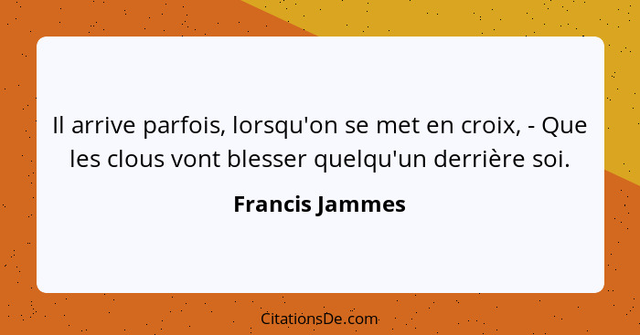 Il arrive parfois, lorsqu'on se met en croix, - Que les clous vont blesser quelqu'un derrière soi.... - Francis Jammes