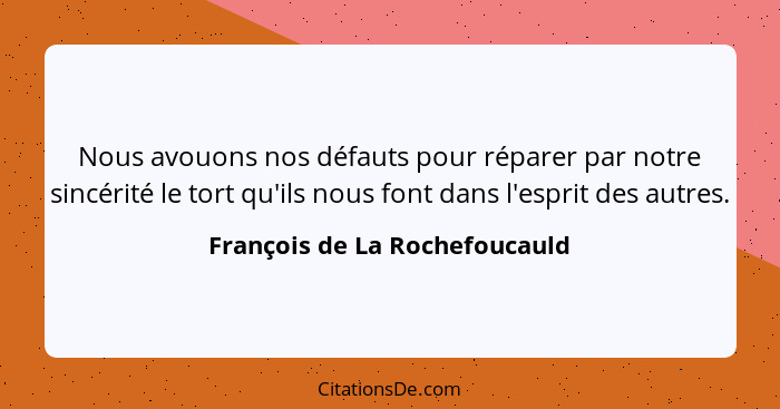 Nous avouons nos défauts pour réparer par notre sincérité le tort qu'ils nous font dans l'esprit des autres.... - François de La Rochefoucauld