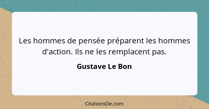 Les hommes de pensée préparent les hommes d'action. Ils ne les remplacent pas.... - Gustave Le Bon