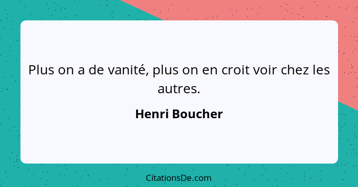 Plus on a de vanité, plus on en croit voir chez les autres.... - Henri Boucher