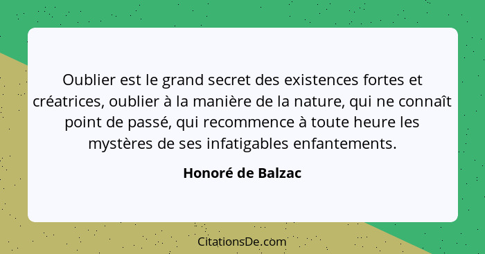 Oublier est le grand secret des existences fortes et créatrices, oublier à la manière de la nature, qui ne connaît point de passé,... - Honoré de Balzac