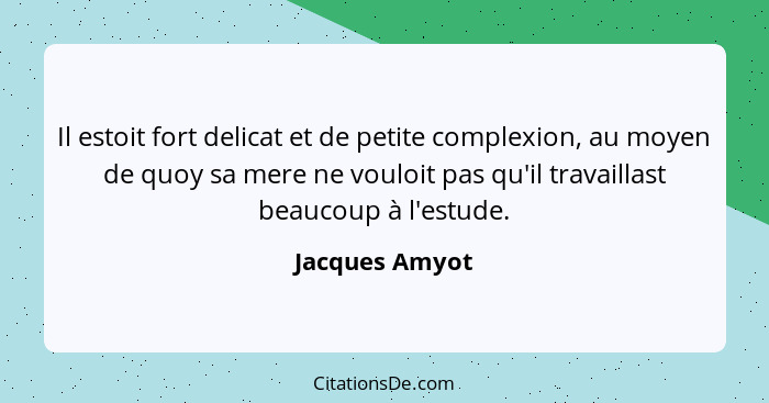 Il estoit fort delicat et de petite complexion, au moyen de quoy sa mere ne vouloit pas qu'il travaillast beaucoup à l'estude.... - Jacques Amyot