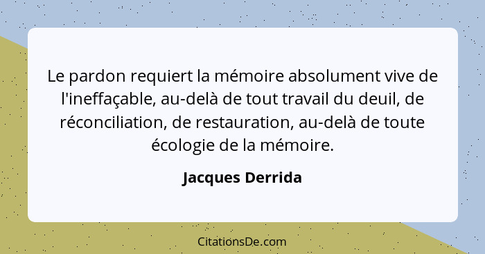 Le pardon requiert la mémoire absolument vive de l'ineffaçable, au-delà de tout travail du deuil, de réconciliation, de restauration... - Jacques Derrida