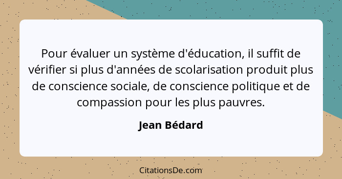 Pour évaluer un système d'éducation, il suffit de vérifier si plus d'années de scolarisation produit plus de conscience sociale, de cons... - Jean Bédard