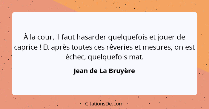 À la cour, il faut hasarder quelquefois et jouer de caprice ! Et après toutes ces rêveries et mesures, on est échec, quelque... - Jean de La Bruyère