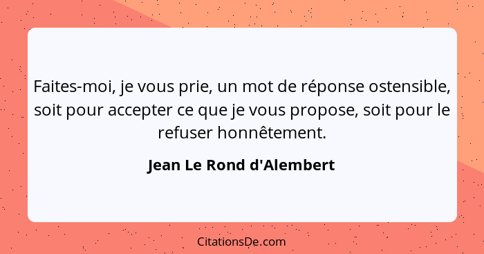 Faites-moi, je vous prie, un mot de réponse ostensible, soit pour accepter ce que je vous propose, soit pour le refuser... - Jean Le Rond d'Alembert