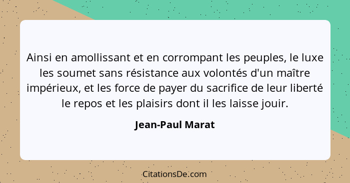 Ainsi en amollissant et en corrompant les peuples, le luxe les soumet sans résistance aux volontés d'un maître impérieux, et les for... - Jean-Paul Marat