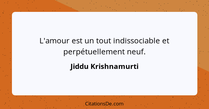 L'amour est un tout indissociable et perpétuellement neuf.... - Jiddu Krishnamurti