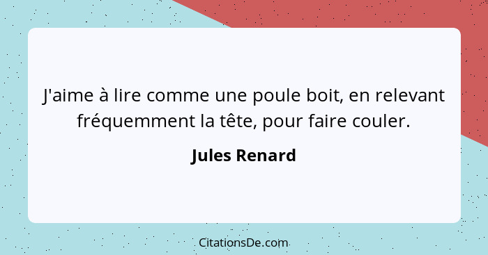 J'aime à lire comme une poule boit, en relevant fréquemment la tête, pour faire couler.... - Jules Renard