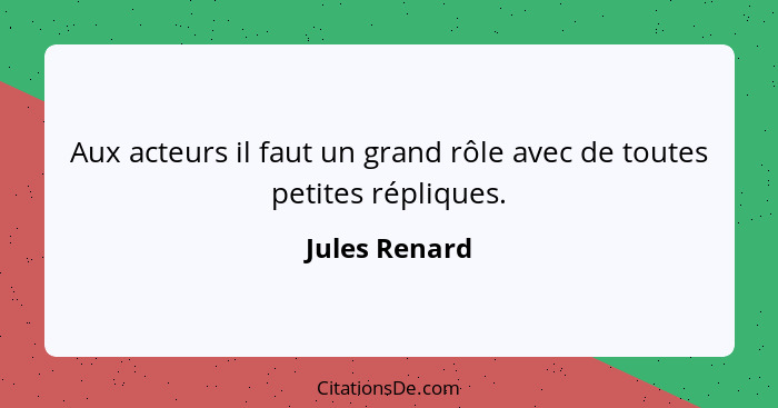 Aux acteurs il faut un grand rôle avec de toutes petites répliques.... - Jules Renard