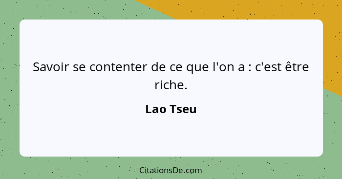 Savoir se contenter de ce que l'on a : c'est être riche.... - Lao Tseu