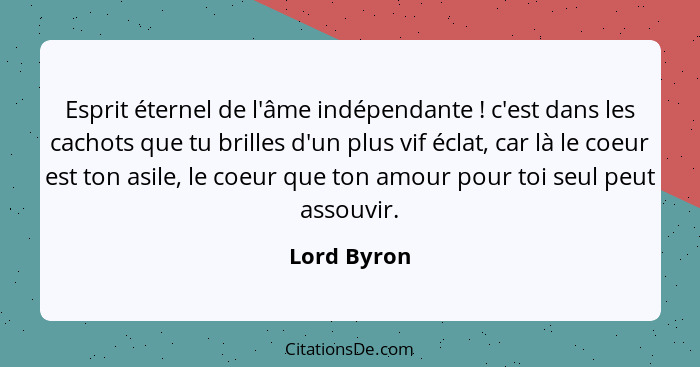 Esprit éternel de l'âme indépendante ! c'est dans les cachots que tu brilles d'un plus vif éclat, car là le coeur est ton asile, le... - Lord Byron