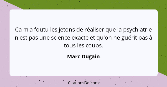 Ca m'a foutu les jetons de réaliser que la psychiatrie n'est pas une science exacte et qu'on ne guérit pas à tous les coups.... - Marc Dugain