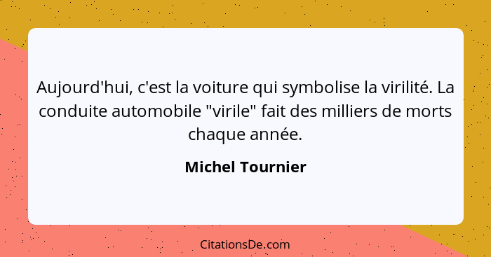 Aujourd'hui, c'est la voiture qui symbolise la virilité. La conduite automobile "virile" fait des milliers de morts chaque année.... - Michel Tournier