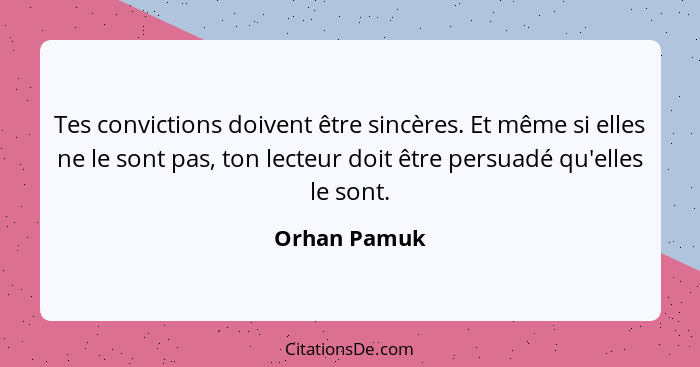 Tes convictions doivent être sincères. Et même si elles ne le sont pas, ton lecteur doit être persuadé qu'elles le sont.... - Orhan Pamuk